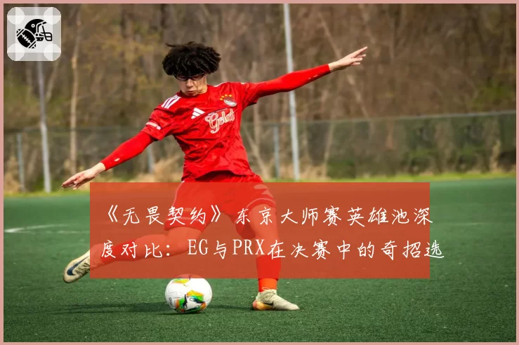 《无畏契约》东京大师赛英雄池深度对比：EG与PRX在决赛中的奇招选择与战术执行