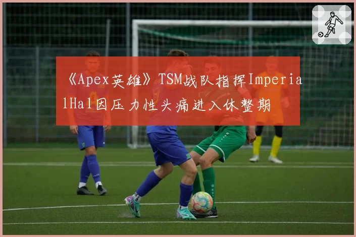 《Apex英雄》TSM战队指挥ImperialHal因压力性头痛进入休整期