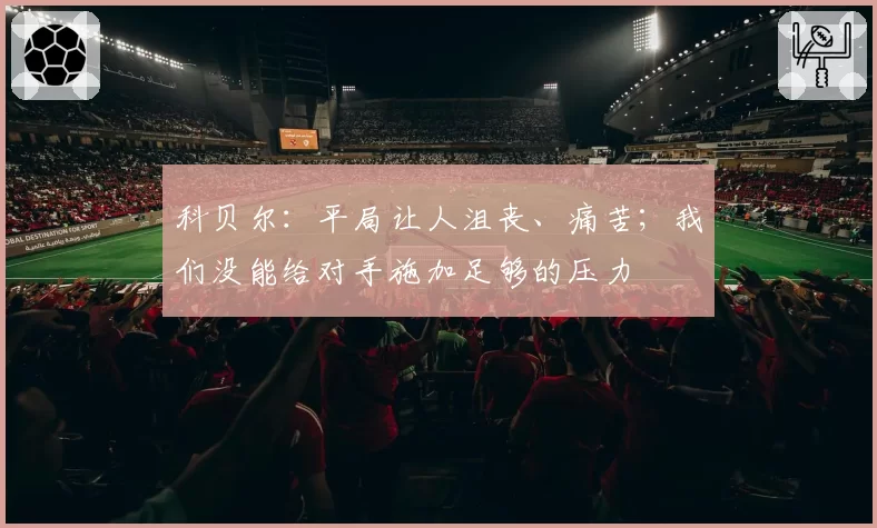 科贝尔:平局让人沮丧、痛苦;我们没能给对手施加足够的压力