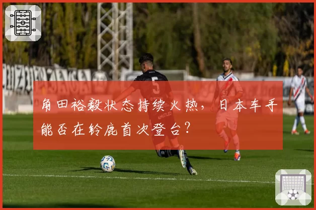 角田裕毅状态持续火热,日本车手能否在铃鹿首次登台?