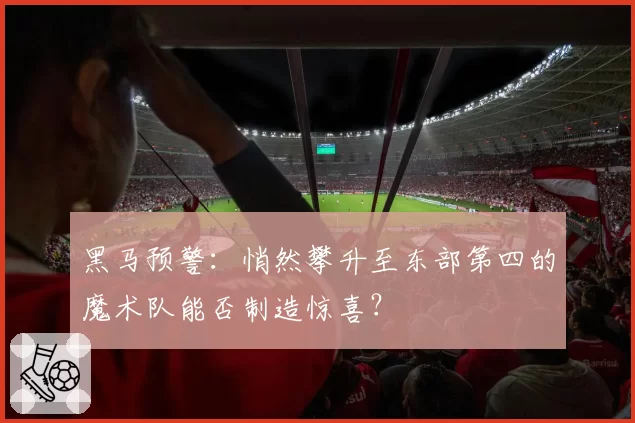 黑马预警：悄然攀升至东部第四的魔术队能否制造惊喜？