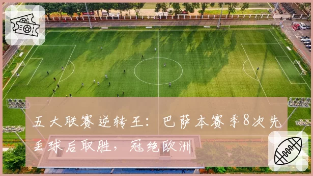 五大联赛逆转王：巴萨本赛季8次先丢球后取胜，冠绝欧洲