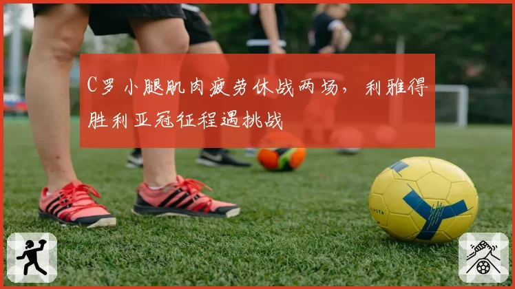 C罗小腿肌肉疲劳休战两场，利雅得胜利亚冠征程遇挑战
