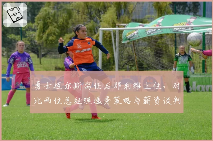 勇士迈尔斯离任后邓利维上位,对比两位总经理选秀策略与薪资谈判风格