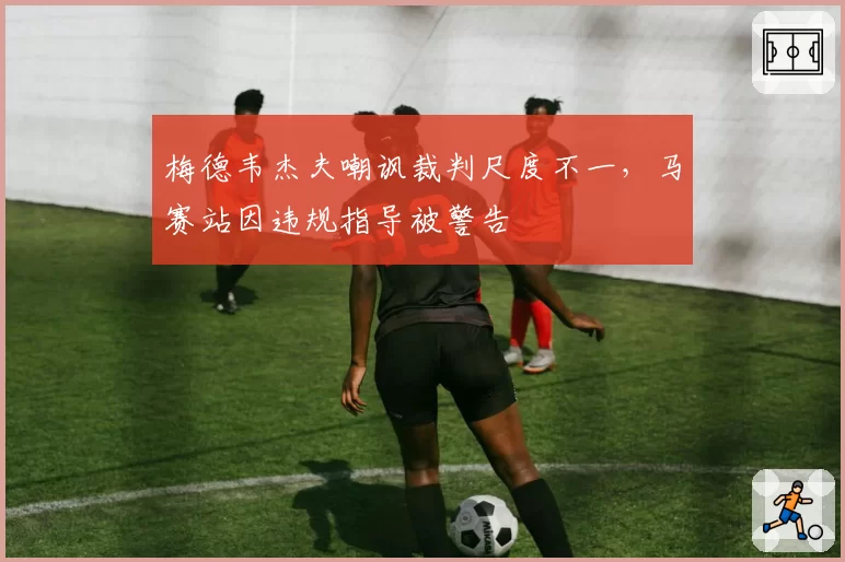 梅德韦杰夫嘲讽裁判尺度不一，马赛站因违规指导被警告