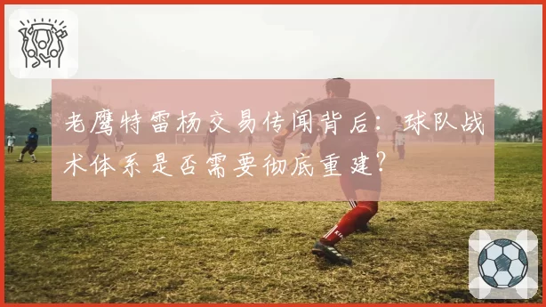 老鹰特雷杨交易传闻背后：球队战术体系是否需要彻底重建？