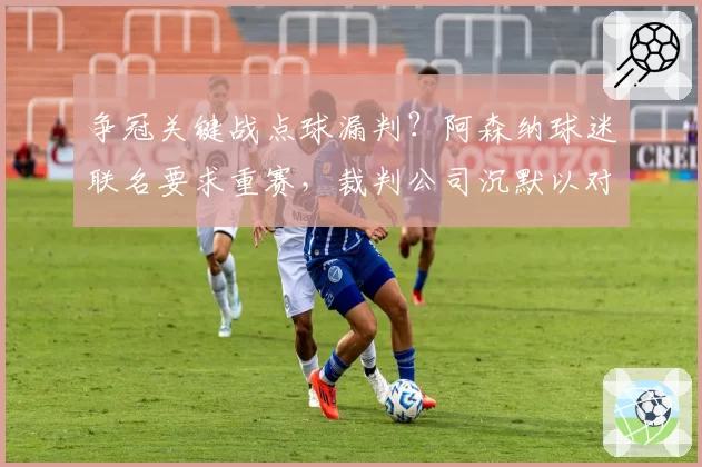争冠关键战点球漏判？阿森纳球迷联名要求重赛，裁判公司沉默以对