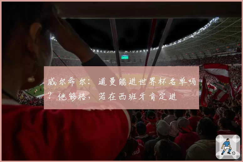 威尔希尔：道曼能进世界杯名单吗？他够格，若在西班牙肯定进
