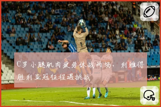 C罗小腿肌肉疲劳休战两场，利雅得胜利亚冠征程遇挑战