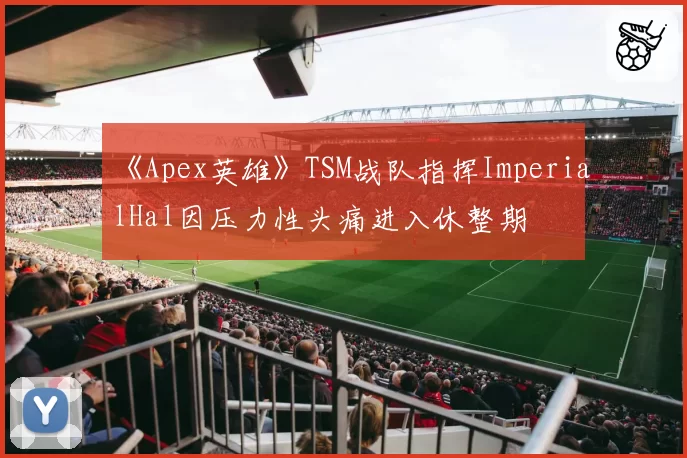 《Apex英雄》TSM战队指挥ImperialHal因压力性头痛进入休整期