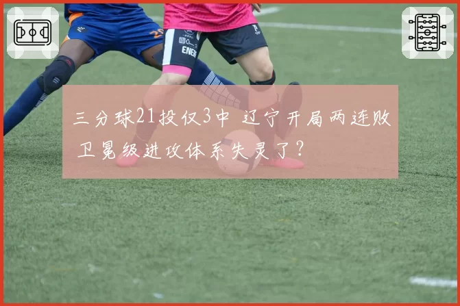 三分球21投仅3中 辽宁开局两连败 卫冕级进攻体系失灵了？