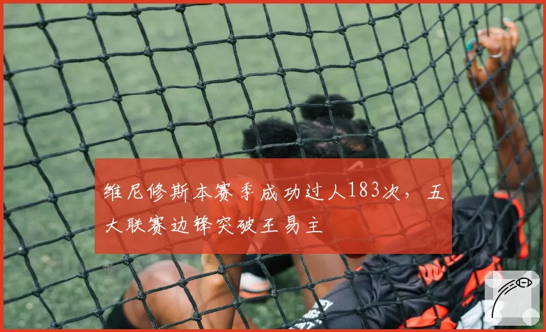 维尼修斯本赛季成功过人183次，五大联赛边锋突破王易主