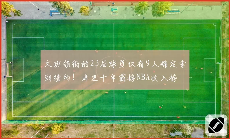 文班领衔的23届球员仅有9人确定拿到续约!库里十年霸榜NBA收入榜