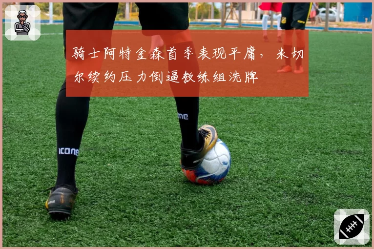 骑士阿特金森首季表现平庸，米切尔续约压力倒逼教练组洗牌