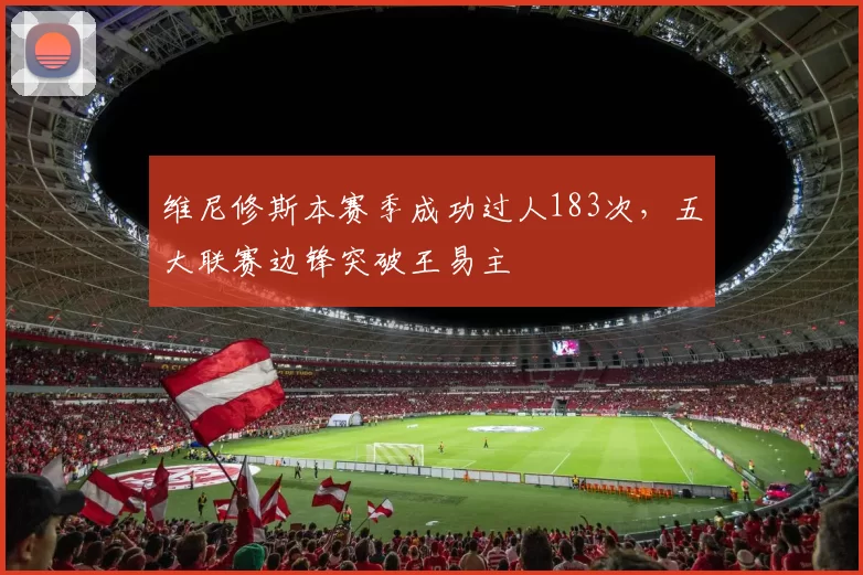 维尼修斯本赛季成功过人183次，五大联赛边锋突破王易主
