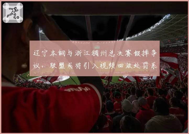 辽宁本钢与浙江稠州总决赛假摔争议，联盟或将引入视频回放处罚系统