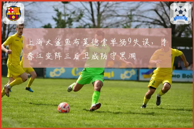上海大鲨鱼布莱德索单场9失误，李春江变阵三后卫成防守黑洞