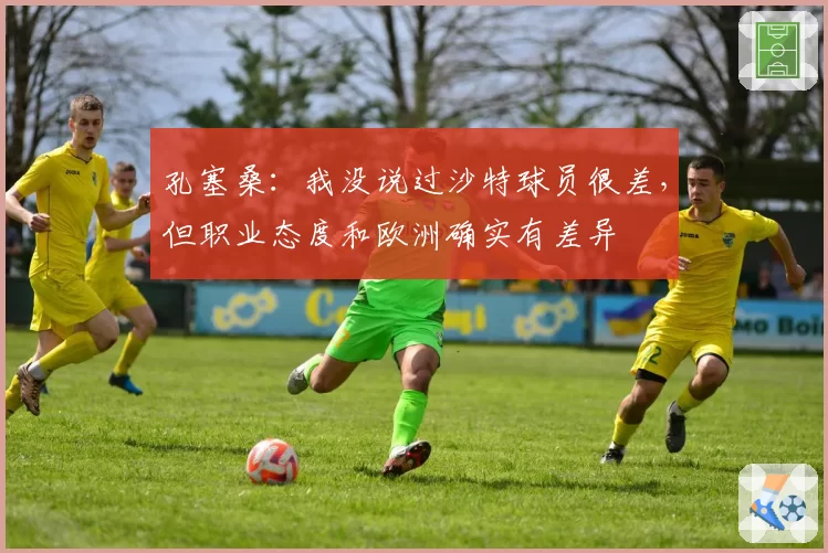孔塞桑：我没说过沙特球员很差，但职业态度和欧洲确实有差异