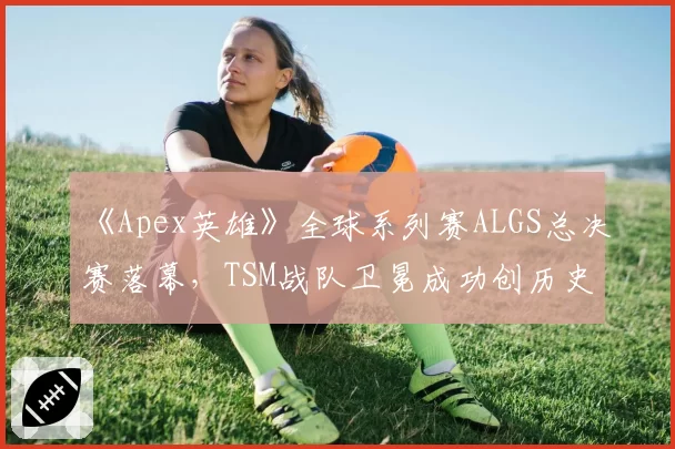 《Apex英雄》全球系列赛ALGS总决赛落幕，TSM战队卫冕成功创历史
