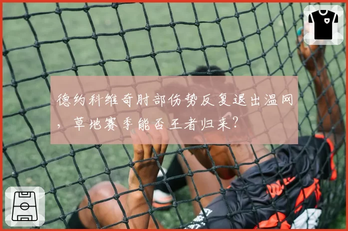 德约科维奇肘部伤势反复退出温网,草地赛季能否王者归来?