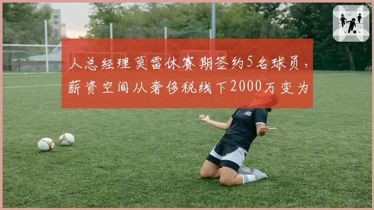 人总经理莫雷休赛期签约5名球员,薪资空间从奢侈税线下2000万变为满额