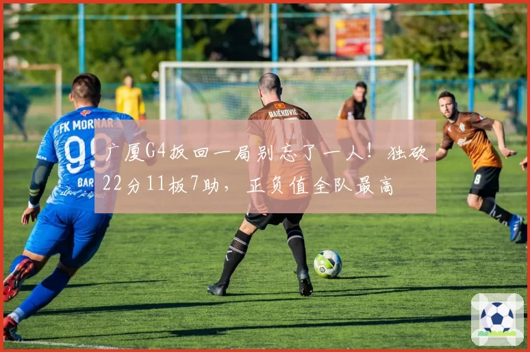 广厦G4扳回一局别忘了一人！独砍22分11板7助，正负值全队最高