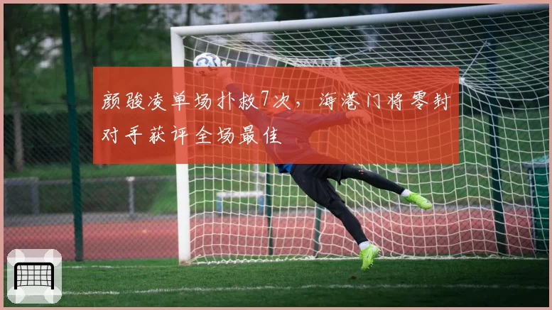 颜骏凌单场扑救7次，海港门将零封对手获评全场最佳
