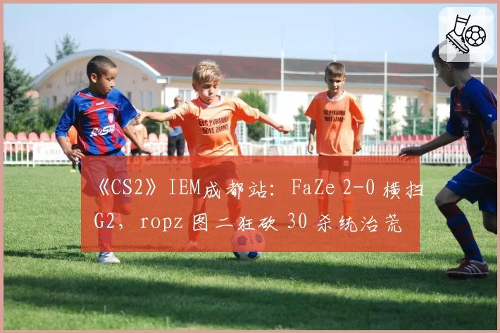 《CS2》IEM成都站：FaZe 2-0 横扫 G2，ropz 图二狂砍 30 杀统治荒漠迷城