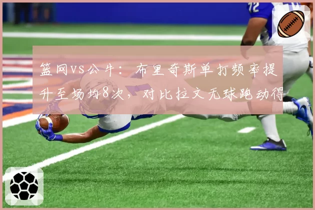 篮网vs公牛:布里奇斯单打频率提升至场均8次,对比拉文无球跑动得分下滑