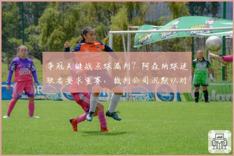 争冠关键战点球漏判？阿森纳球迷联名要求重赛，裁判公司沉默以对