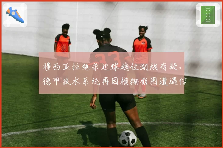 穆西亚拉绝杀进球越位划线存疑，德甲技术系统再因模糊截图遭遇信任危机