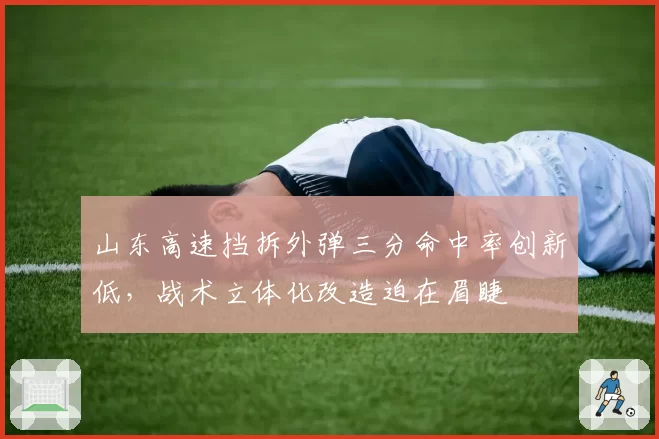 山东高速挡拆外弹三分命中率创新低,战术立体化改造迫在眉睫