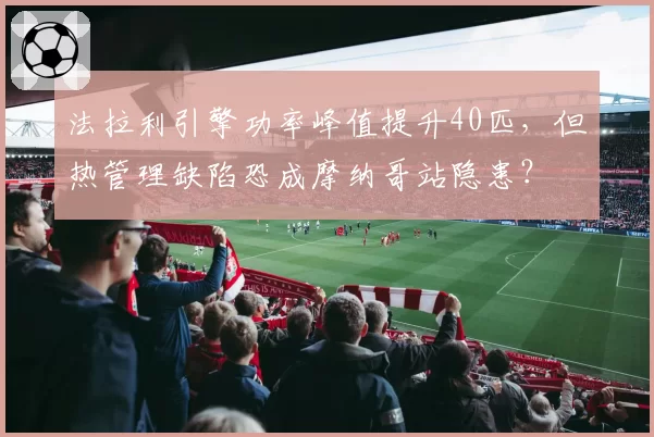 法拉利引擎功率峰值提升40匹,但热管理缺陷恐成摩纳哥站隐患?