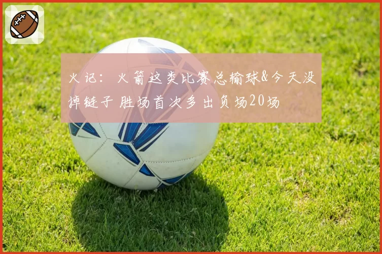 火记:火箭这类比赛总输球&今天没掉链子 胜场首次多出负场20场