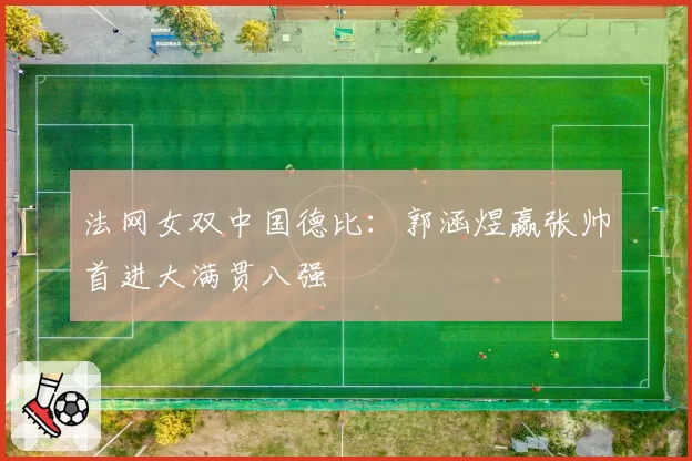 法网女双中国德比：郭涵煜赢张帅首进大满贯八强