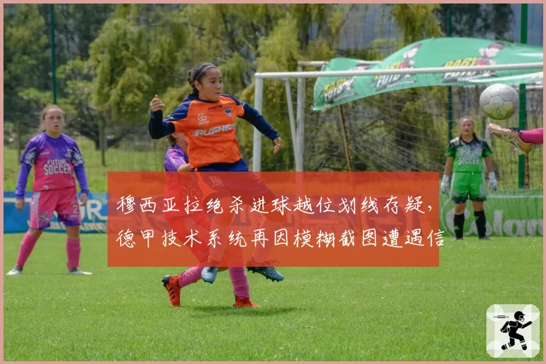 穆西亚拉绝杀进球越位划线存疑，德甲技术系统再因模糊截图遭遇信任危机