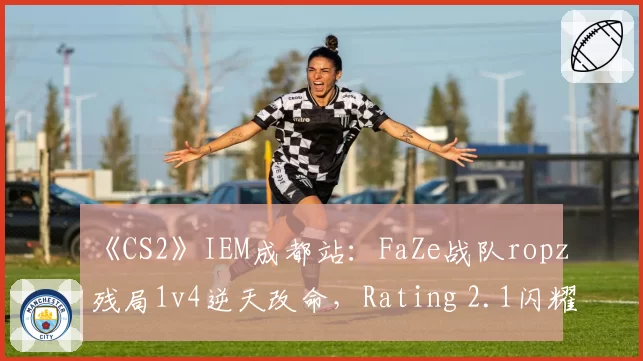 《CS2》IEM成都站：FaZe战队ropz残局1v4逆天改命，Rating 2.1闪耀全场