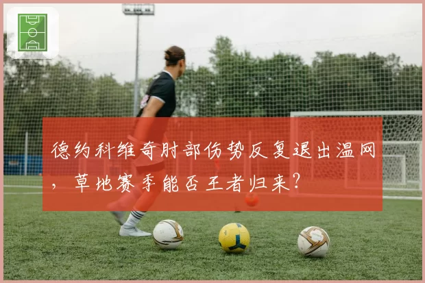 德约科维奇肘部伤势反复退出温网,草地赛季能否王者归来?