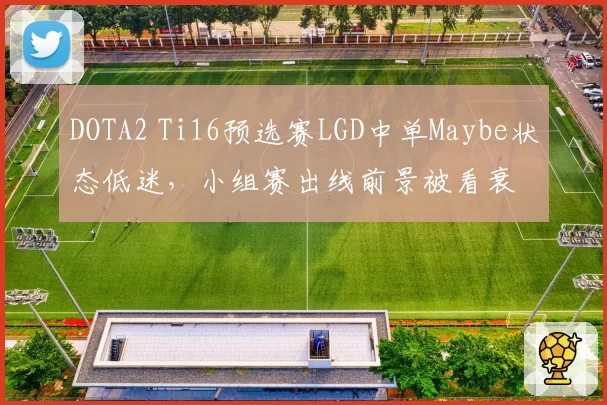 DOTA2 Ti16预选赛LGD中单Maybe状态低迷，小组赛出线前景被看衰
