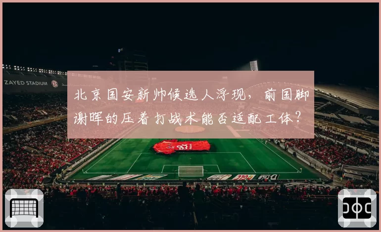 北京国安新帅候选人浮现，前国脚谢晖的压着打战术能否适配工体？