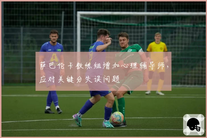 萨巴伦卡教练组增加心理辅导师,应对关键分失误问题
