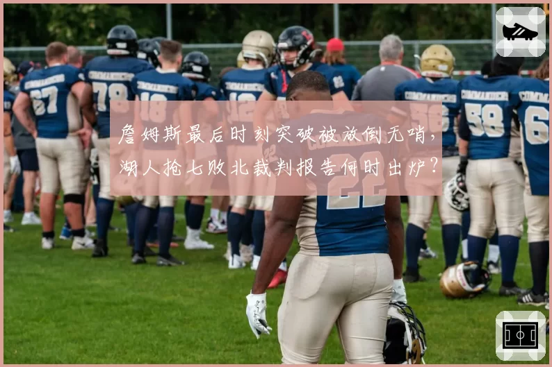 詹姆斯最后时刻突破被放倒无哨,湖人抢七败北裁判报告何时出炉?