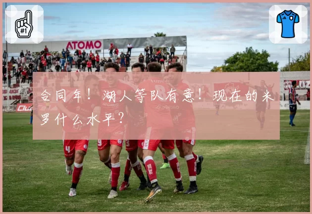 合同年!湖人等队有意!现在的米罗什么水平?