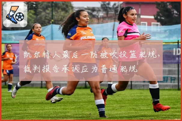 凯尔特人最后一防被吹投篮犯规，裁判报告承认应为普通犯规