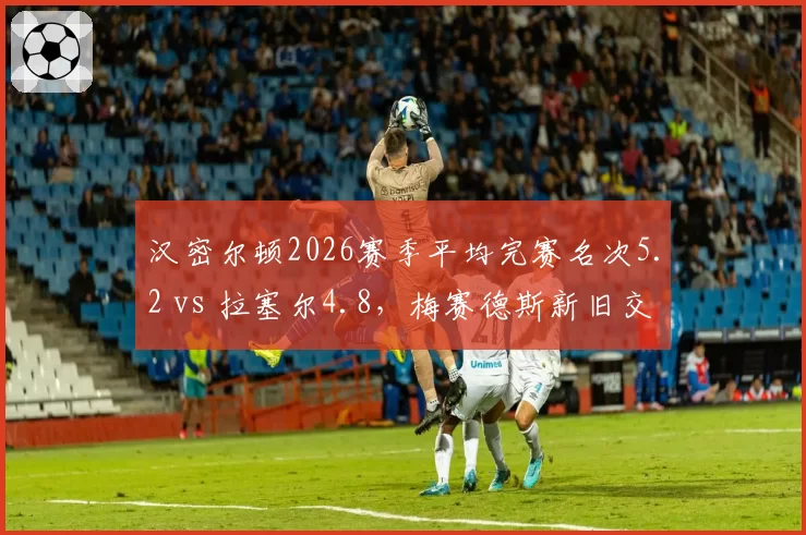 汉密尔顿2026赛季平均完赛名次5.2 vs 拉塞尔4.8，梅赛德斯新旧交替暗流涌动