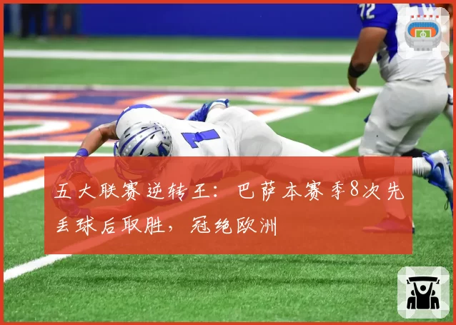 五大联赛逆转王:巴萨本赛季8次先丢球后取胜,冠绝欧洲