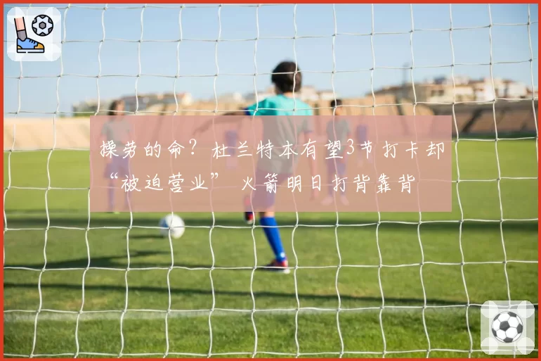 操劳的命？杜兰特本有望3节打卡却“被迫营业” 火箭明日打背靠背