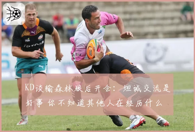 KD谈输森林狼后开会：坦诚交流是好事 你不知道其他人在经历什么