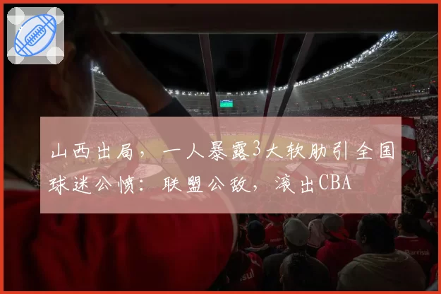山西出局，一人暴露3大软肋引全国球迷公愤：联盟公敌，滚出CBA