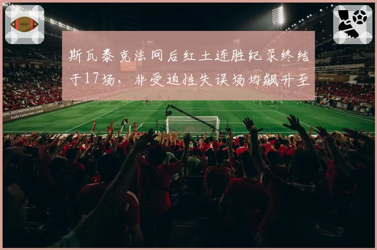 斯瓦泰克法网后红土连胜纪录终结于17场,非受迫性失误场均飙升至32次